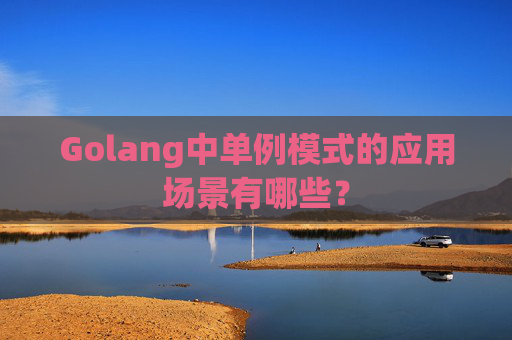 Golang中单例模式的应用场景有哪些？