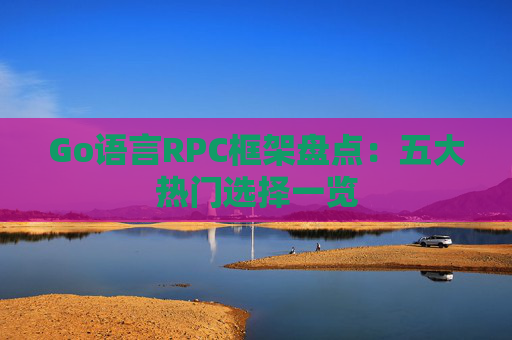 Go语言RPC框架盘点：五大热门选择一览