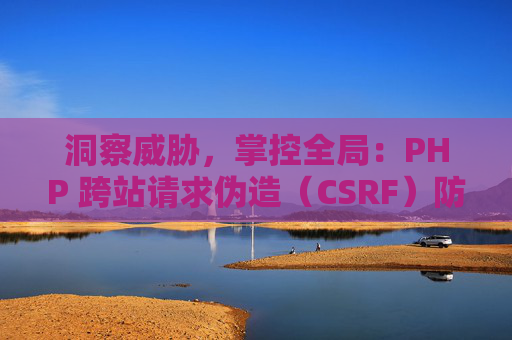 洞察威胁，掌控全局：PHP 跨站请求伪造（CSRF）防范的艺术