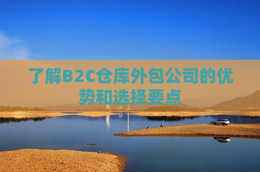 了解B2C仓库外包公司的优势和选择要点