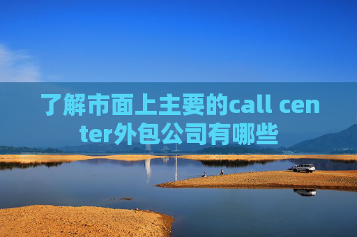 了解市面上主要的call center外包公司有哪些