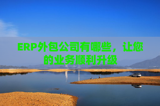 ERP外包公司有哪些，让您的业务顺利升级