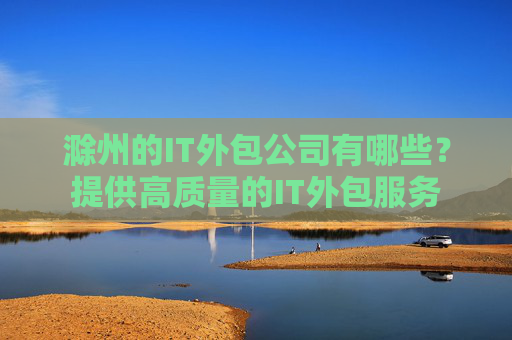 滁州的IT外包公司有哪些？提供高质量的IT外包服务