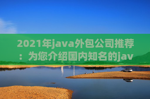 2021年java外包公司推荐：为您介绍国内知名的java外包公司