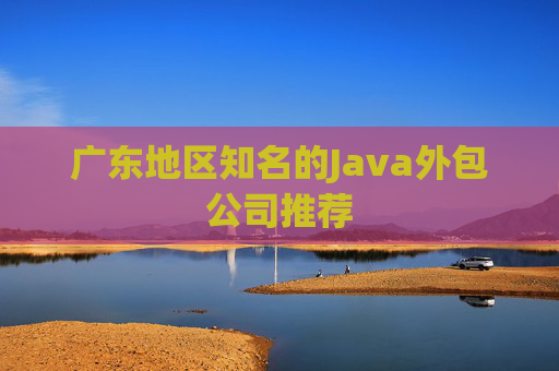 广东地区知名的Java外包公司推荐