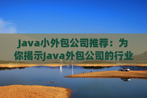 Java小外包公司推荐：为你揭示Java外包公司的行业现状和优秀代表