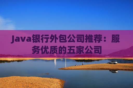 Java银行外包公司推荐：服务优质的五家公司