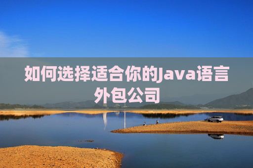 如何选择适合你的Java语言外包公司