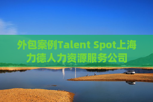 外包案例Talent Spot上海力德人力资源服务公司