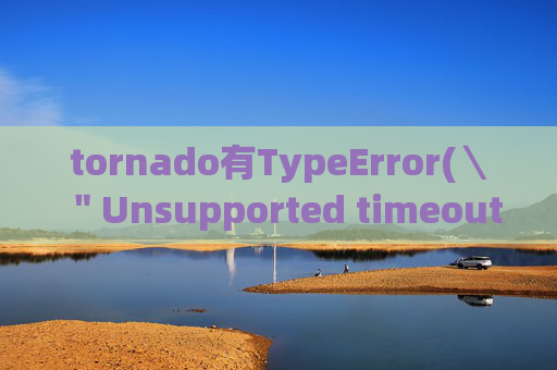 tornado有TypeError(＼＂Unsupported timeout %r＼＂ % timeout)报错是怎么