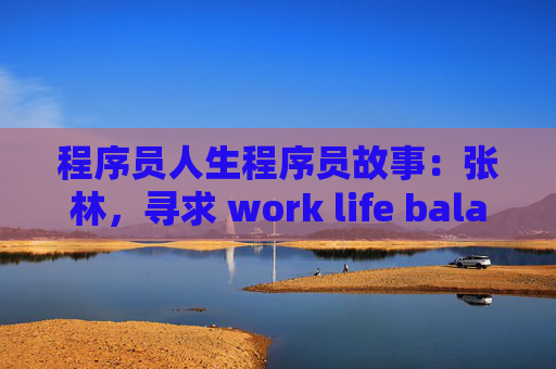 程序员人生程序员故事：张林，寻求 work life balance 的程序人生 － 小专栏