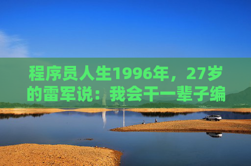 程序员人生1996年，27岁的雷军说：我会干一辈子编程