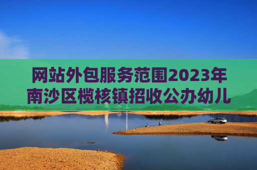 网站外包服务范围2023年南沙区榄核镇招收公办幼儿园服务外包幼儿教师、保育员、保健员的公告