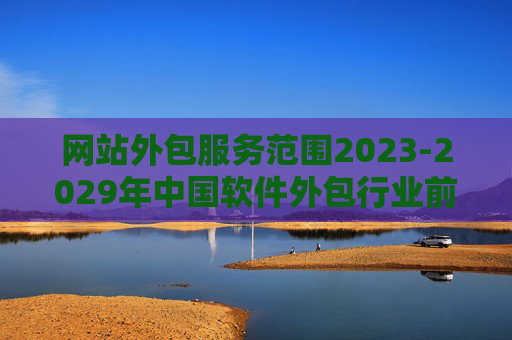 网站外包服务范围2023-2029年中国软件外包行业前景展望与市场运营趋势报告