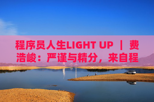 程序员人生LIGHT UP ｜ 费浩峻：严谨与精分，来自程序员的双面人生