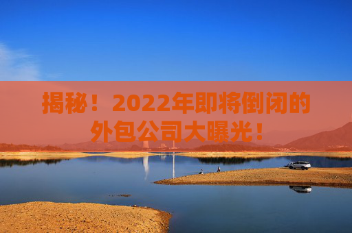 揭秘！2022年即将倒闭的外包公司大曝光！