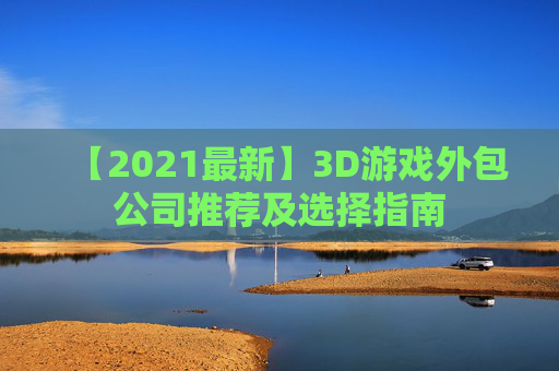 【2021最新】3D游戏外包公司推荐及选择指南