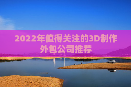 2022年值得关注的3D制作外包公司推荐