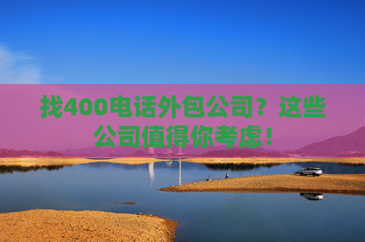 找400电话外包公司？这些公司值得你考虑！