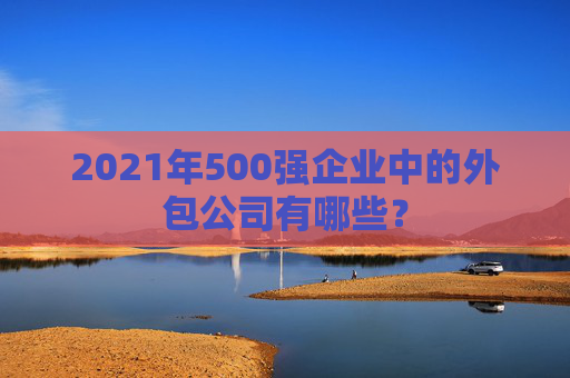 2021年500强企业中的外包公司有哪些？