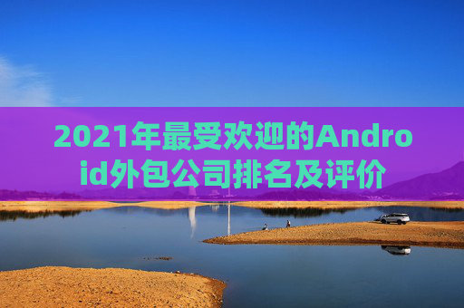 2021年最受欢迎的Android外包公司排名及评价