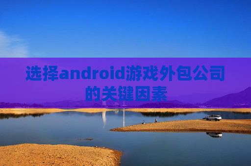 选择android游戏外包公司的关键因素