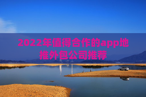 2022年值得合作的app地推外包公司推荐