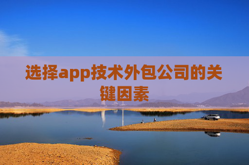 选择app技术外包公司的关键因素