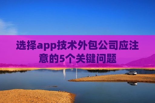 选择app技术外包公司应注意的5个关键问题