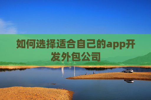 如何选择适合自己的app开发外包公司