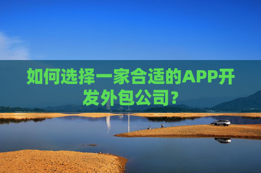 如何选择一家合适的APP开发外包公司？