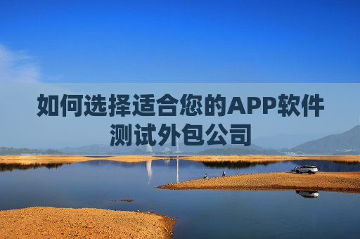 如何选择适合您的APP软件测试外包公司