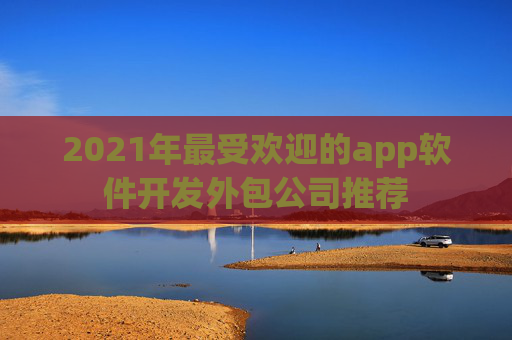 2021年最受欢迎的app软件开发外包公司推荐