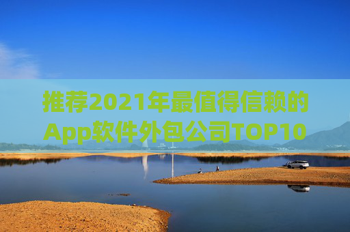 推荐2021年最值得信赖的App软件外包公司TOP10