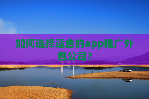 如何选择适合的app推广外包公司？