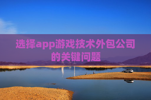 选择app游戏技术外包公司的关键问题