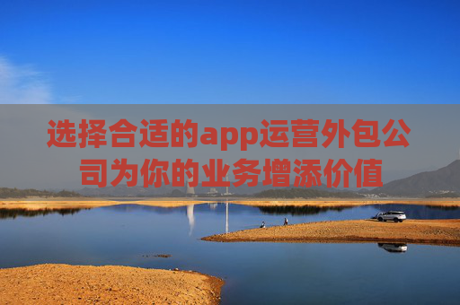 选择合适的app运营外包公司为你的业务增添价值