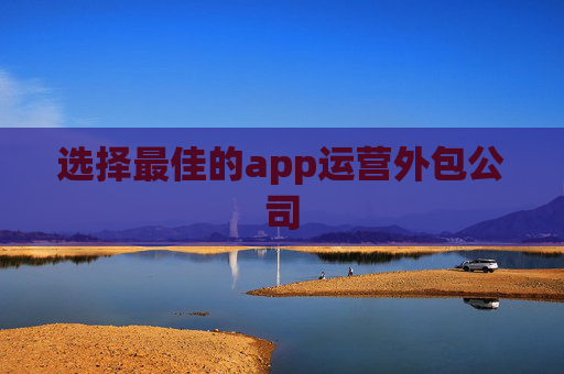 选择最佳的app运营外包公司