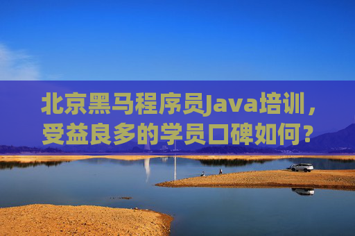 北京黑马程序员Java培训，受益良多的学员口碑如何？