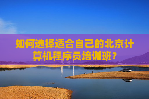 如何选择适合自己的北京计算机程序员培训班？