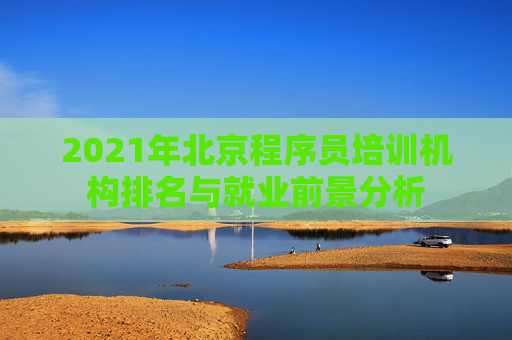 2021年北京程序员培训机构排名与就业前景分析