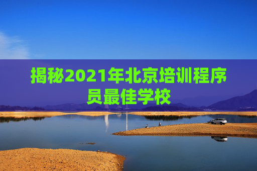 揭秘2021年北京培训程序员最佳学校