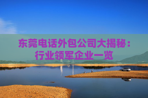 东莞电话外包公司大揭秘：行业领军企业一览