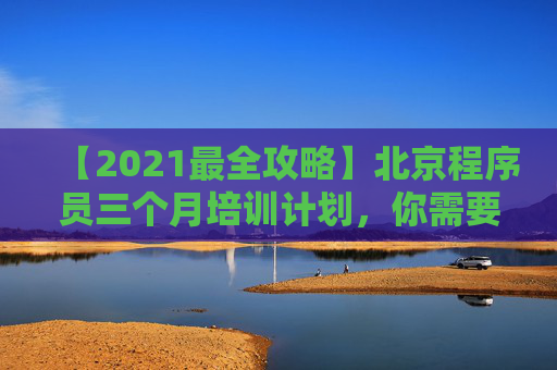 【2021最全攻略】北京程序员三个月培训计划，你需要了解的所有信息