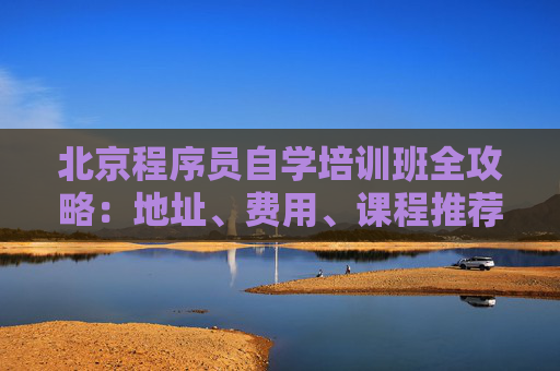 北京程序员自学培训班全攻略：地址、费用、课程推荐