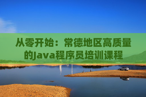 从零开始：常德地区高质量的Java程序员培训课程