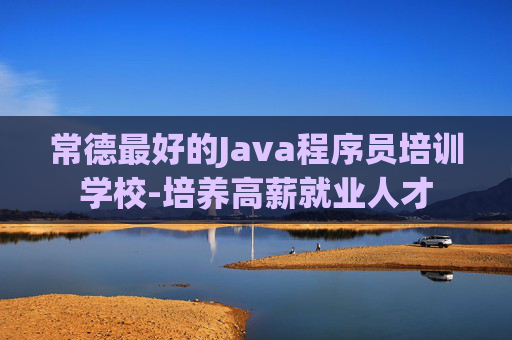 常德最好的Java程序员培训学校-培养高薪就业人才