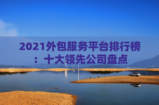 2021外包服务平台排行榜：十大领先公司盘点