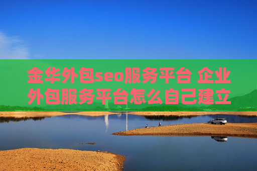 金华外包seo服务平台 企业外包服务平台怎么自己建立？