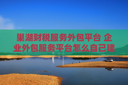 巢湖财税服务外包平台 企业外包服务平台怎么自己建立？